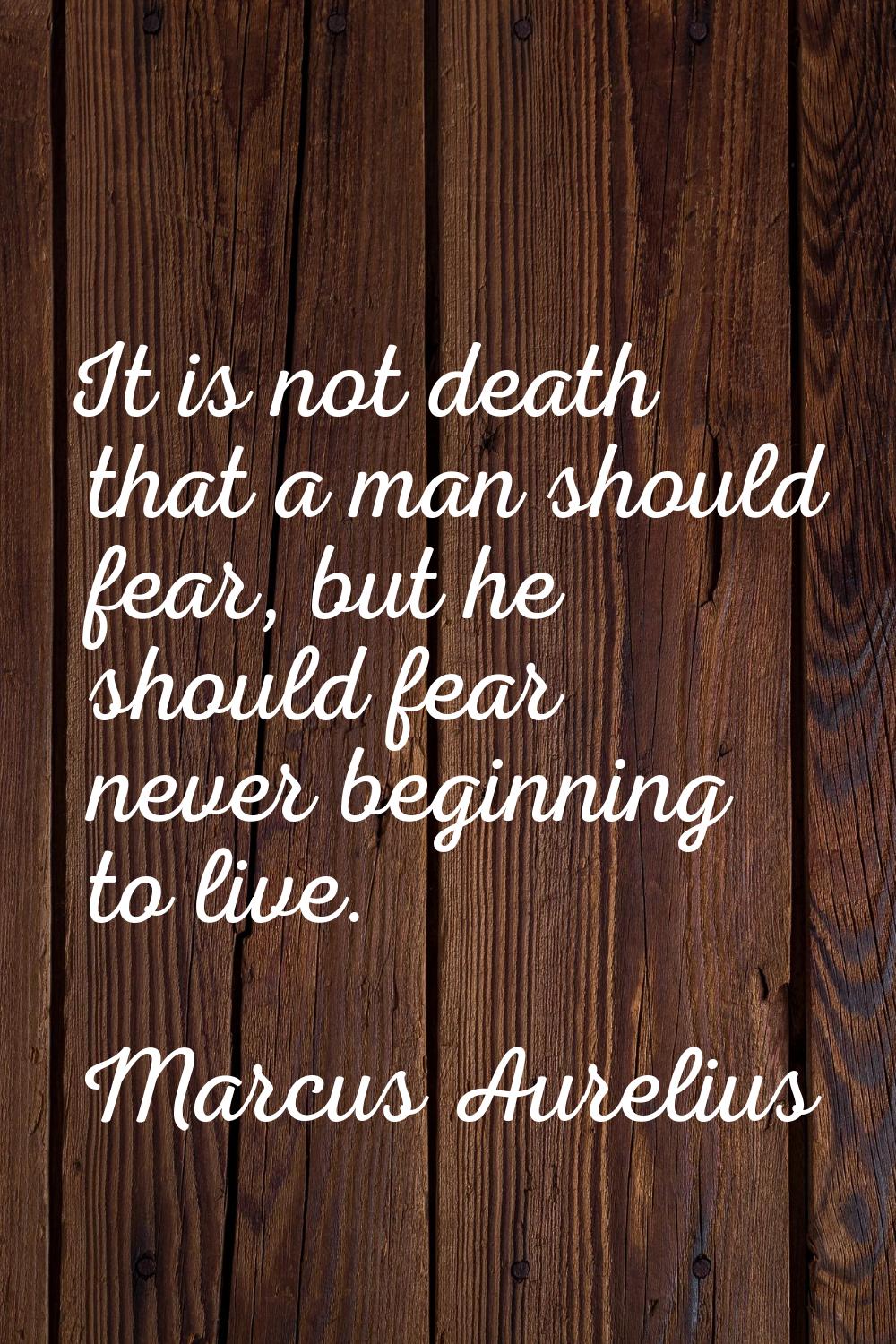 It is not death that a man should fear, but he should fear never beginning to live.