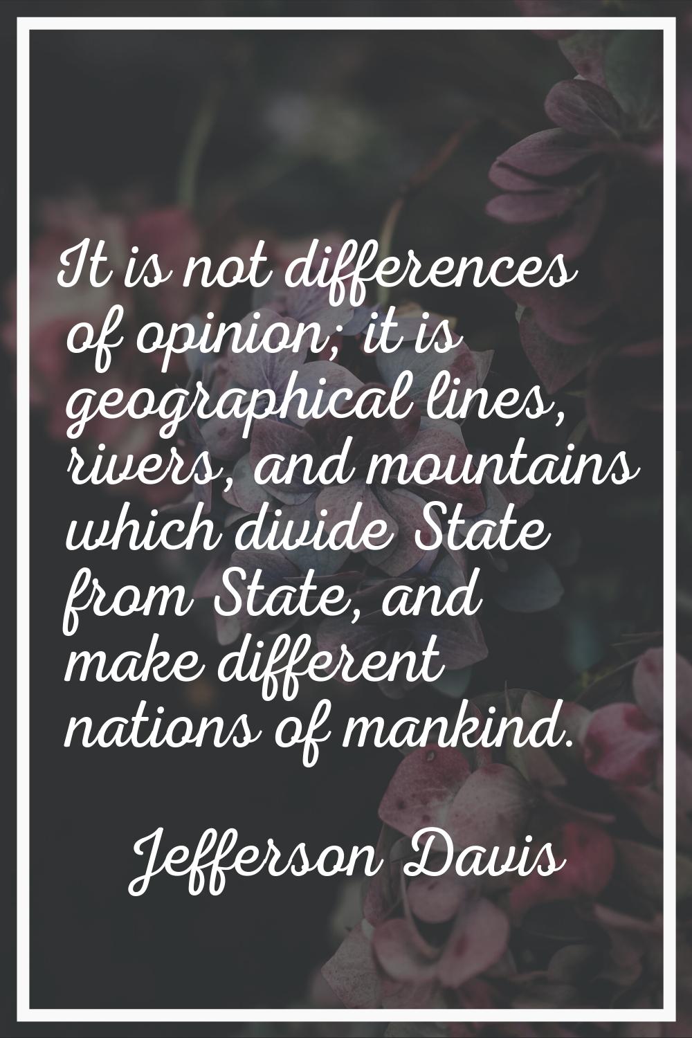 It is not differences of opinion; it is geographical lines, rivers, and mountains which divide Stat