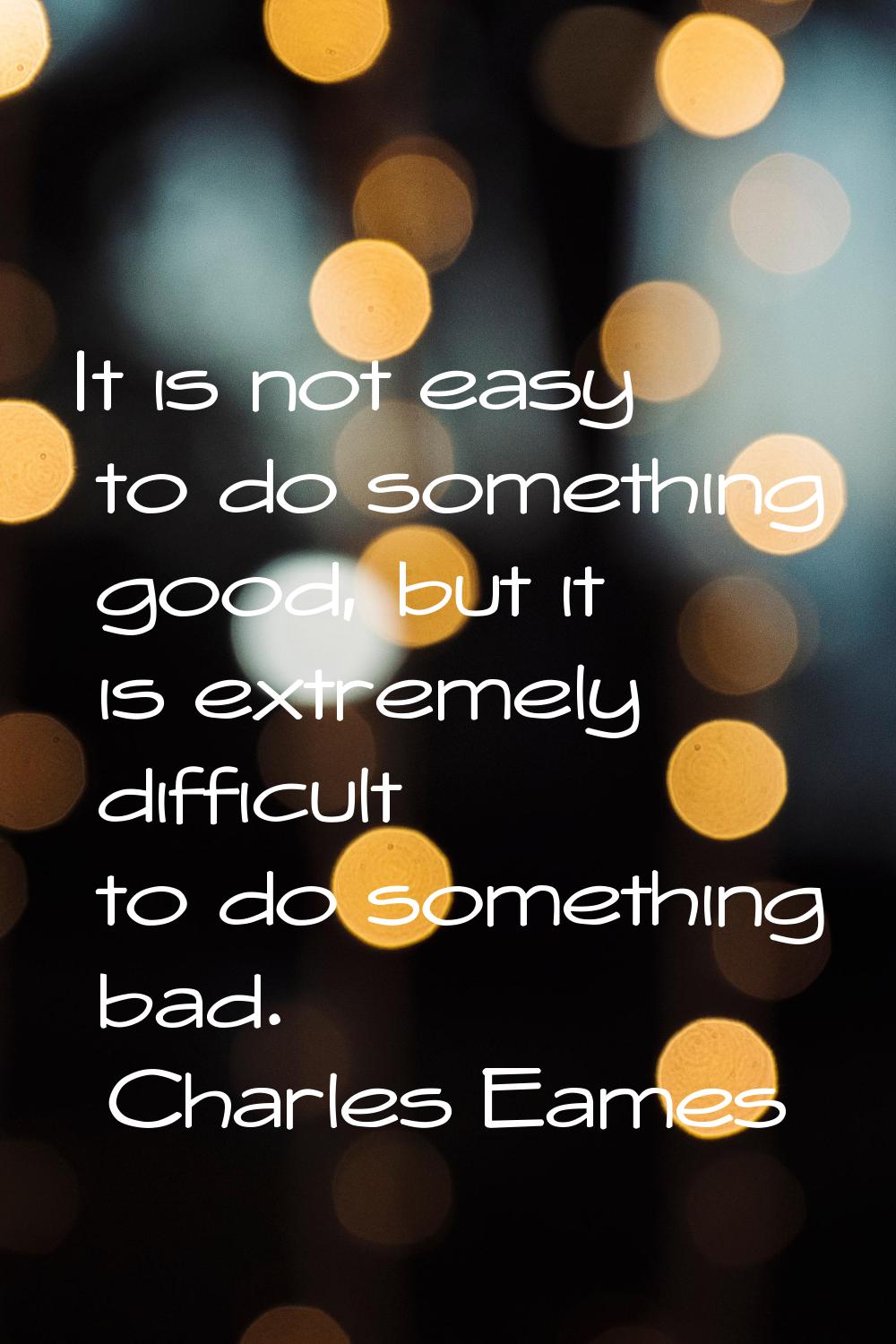 It is not easy to do something good, but it is extremely difficult to do something bad.