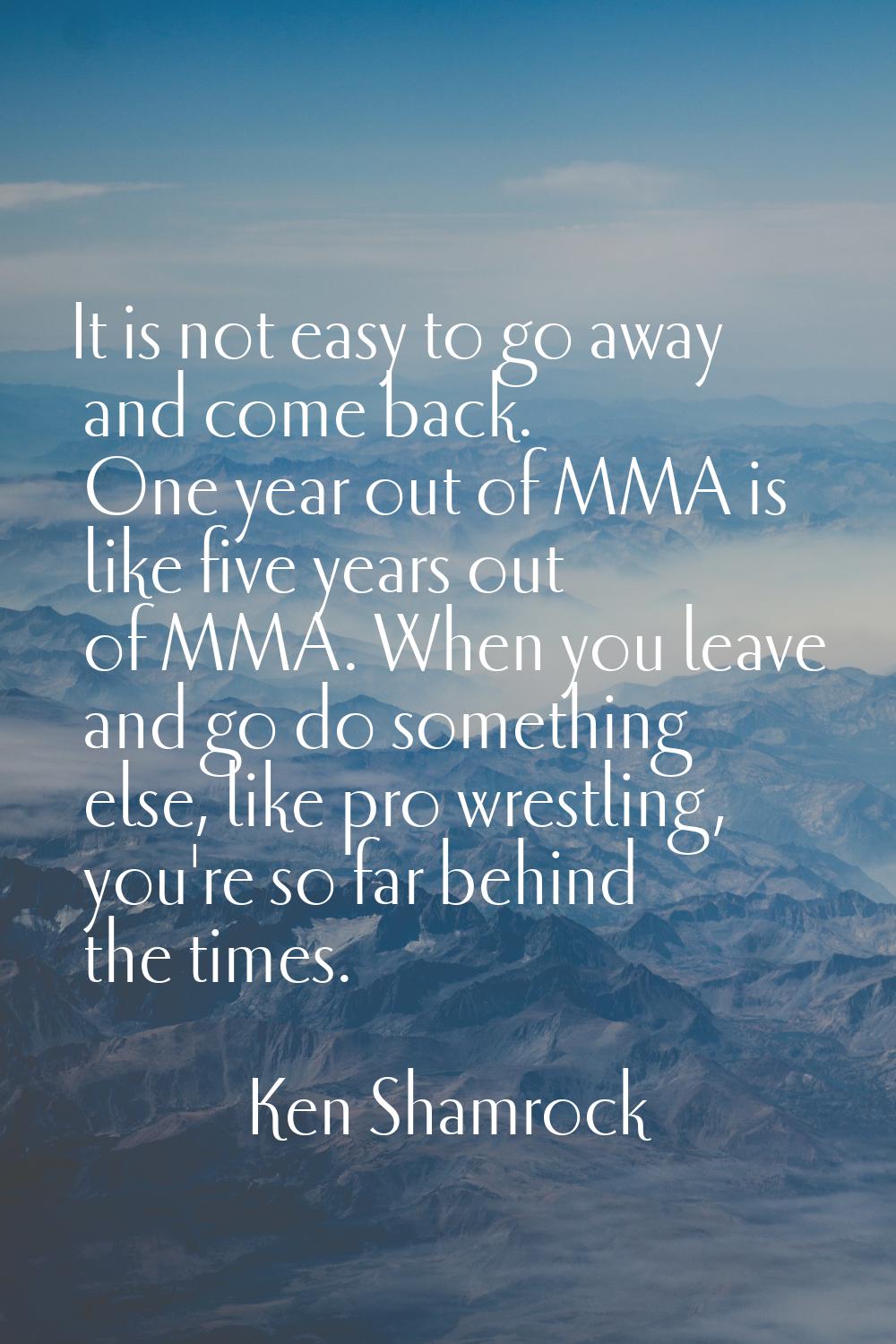 It is not easy to go away and come back. One year out of MMA is like five years out of MMA. When yo