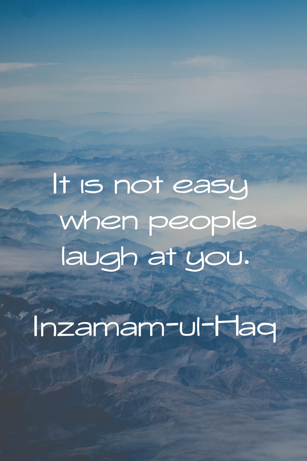 It is not easy when people laugh at you.