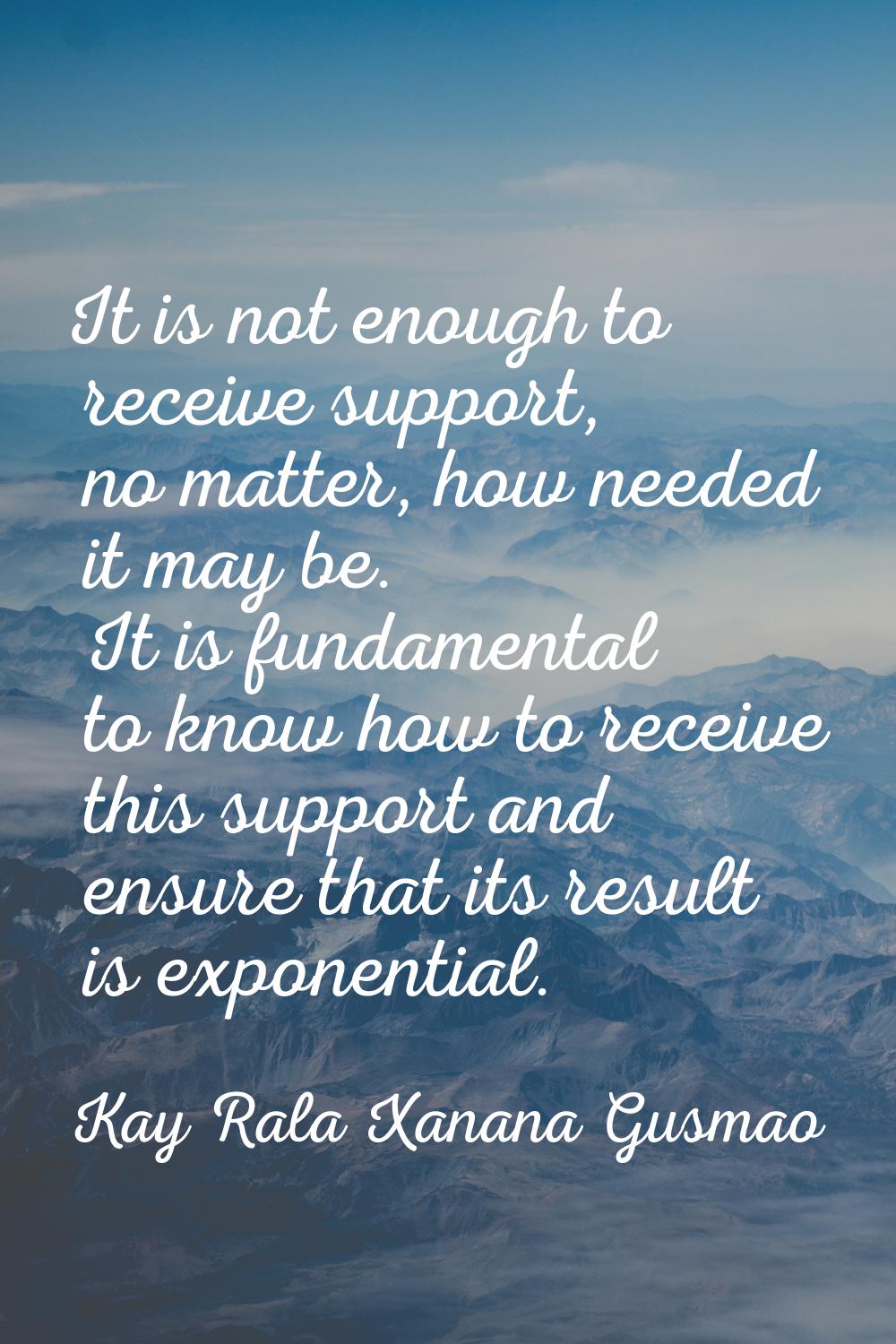 It is not enough to receive support, no matter, how needed it may be. It is fundamental to know how