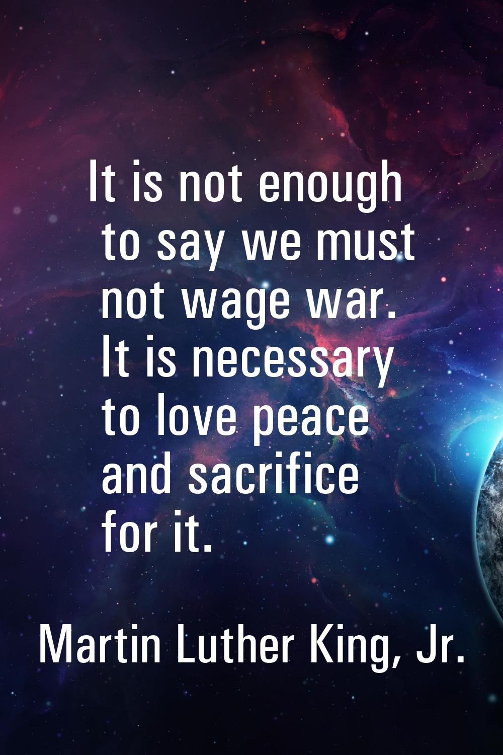 It is not enough to say we must not wage war. It is necessary to love peace and sacrifice for it.