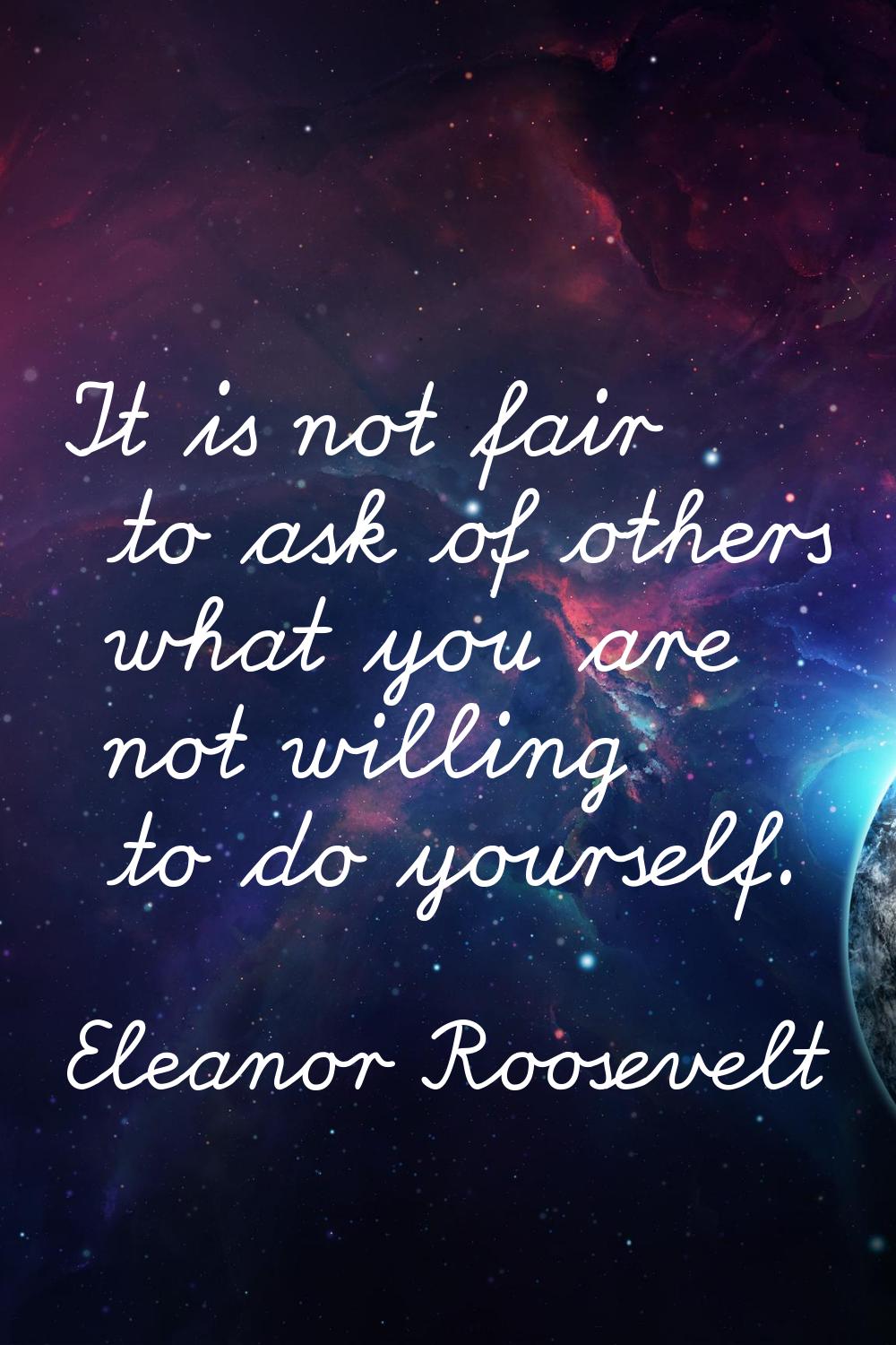 It is not fair to ask of others what you are not willing to do yourself.