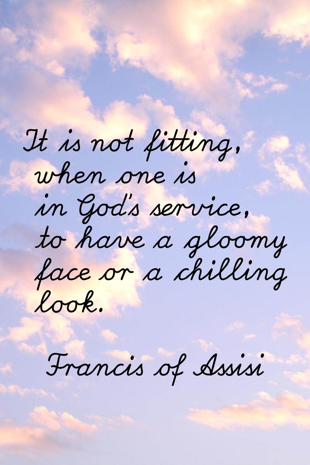 It is not fitting, when one is in God's service, to have a gloomy face or a chilling look.
