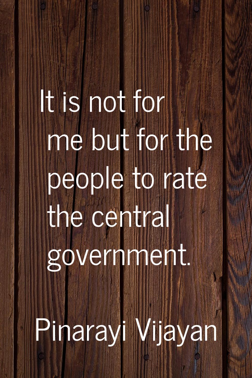 It is not for me but for the people to rate the central government.