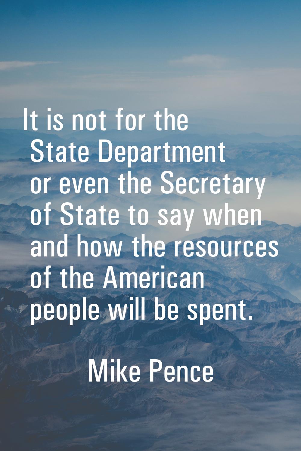 It is not for the State Department or even the Secretary of State to say when and how the resources