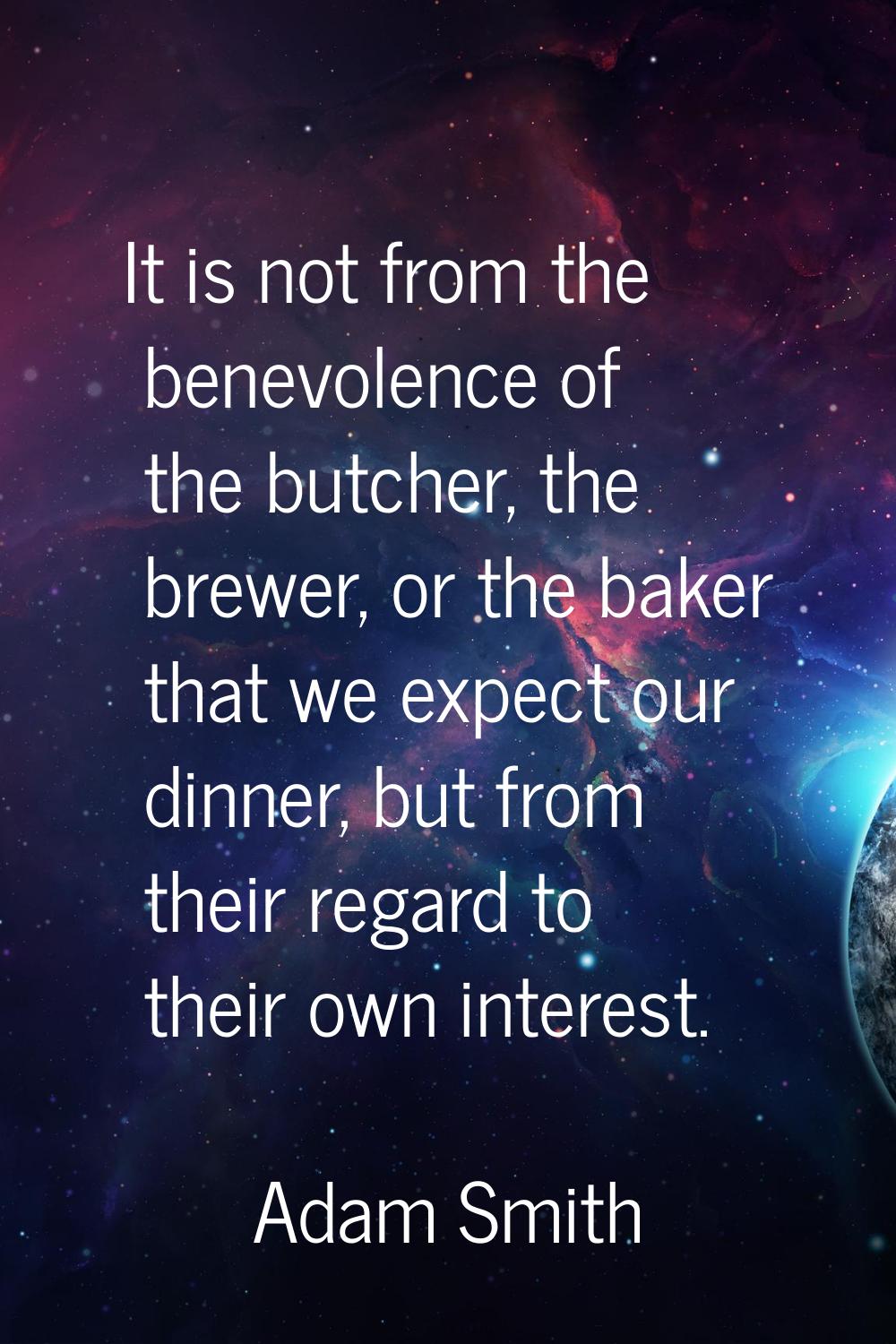 It is not from the benevolence of the butcher, the brewer, or the baker that we expect our dinner, 