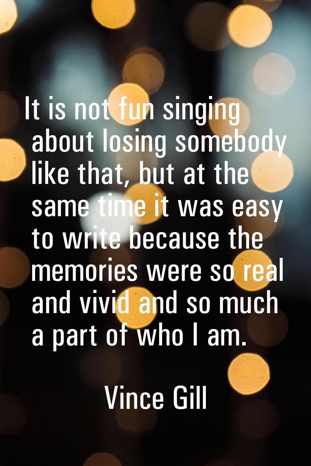 It is not fun singing about losing somebody like that, but at the same time it was easy to write be