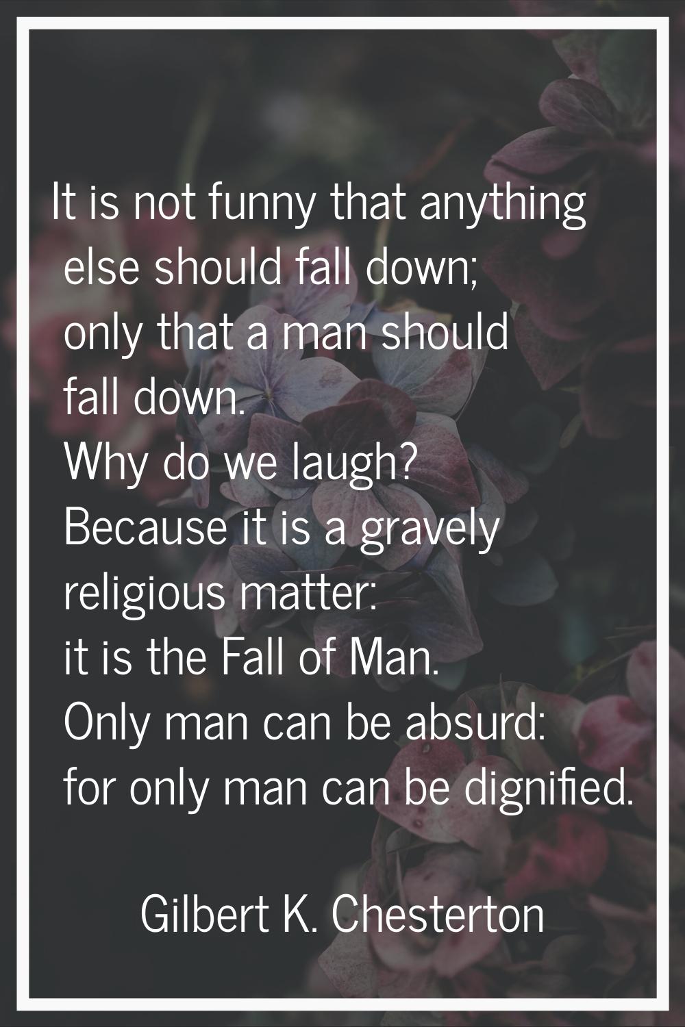 It is not funny that anything else should fall down; only that a man should fall down. Why do we la