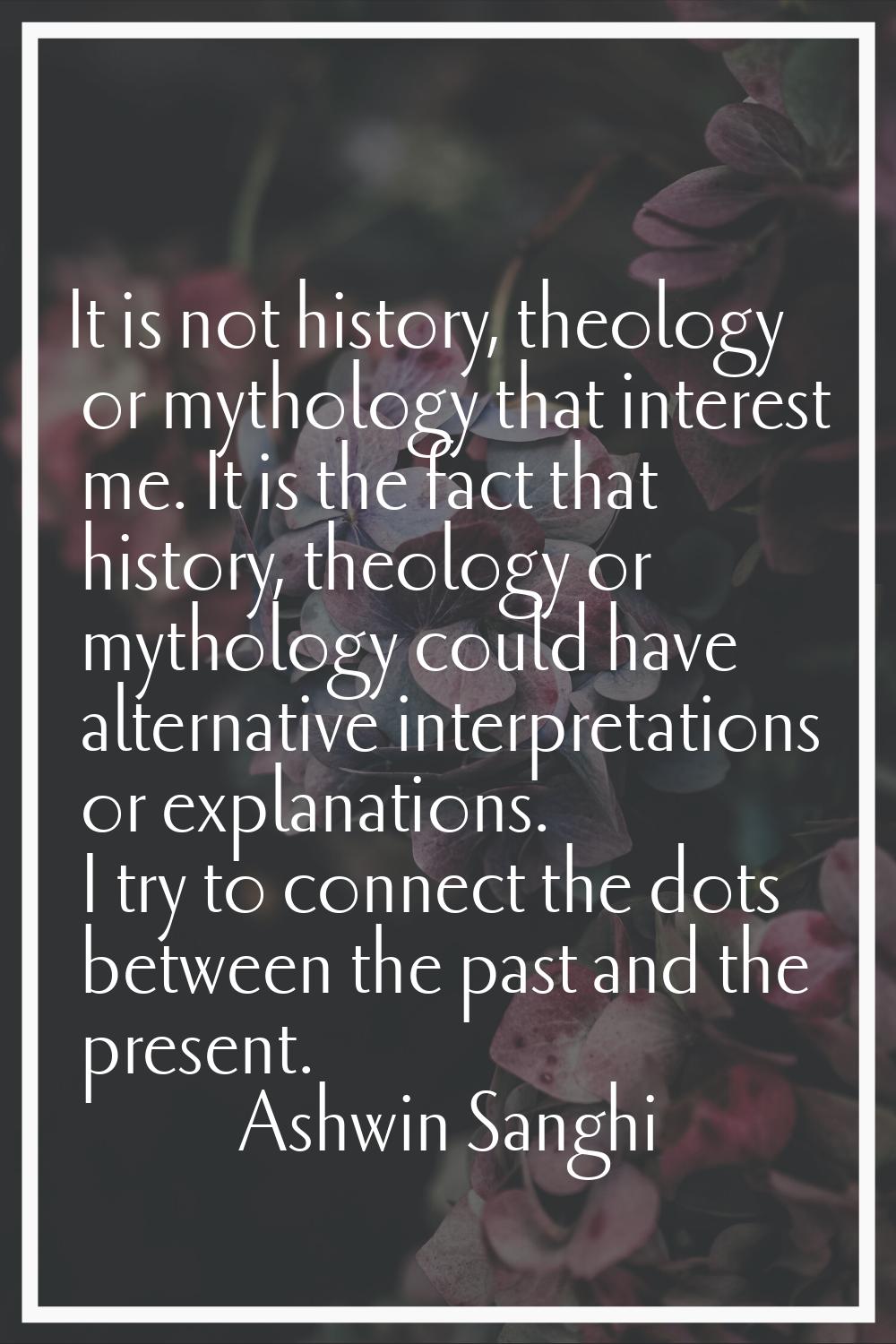 It is not history, theology or mythology that interest me. It is the fact that history, theology or