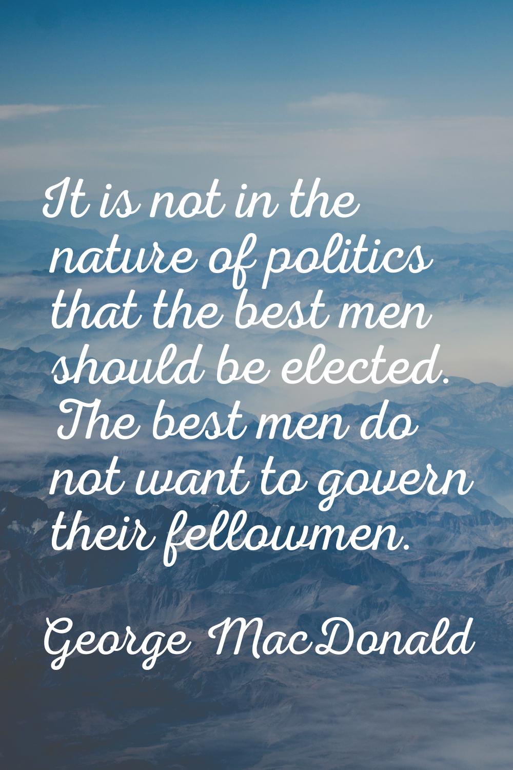 It is not in the nature of politics that the best men should be elected. The best men do not want t