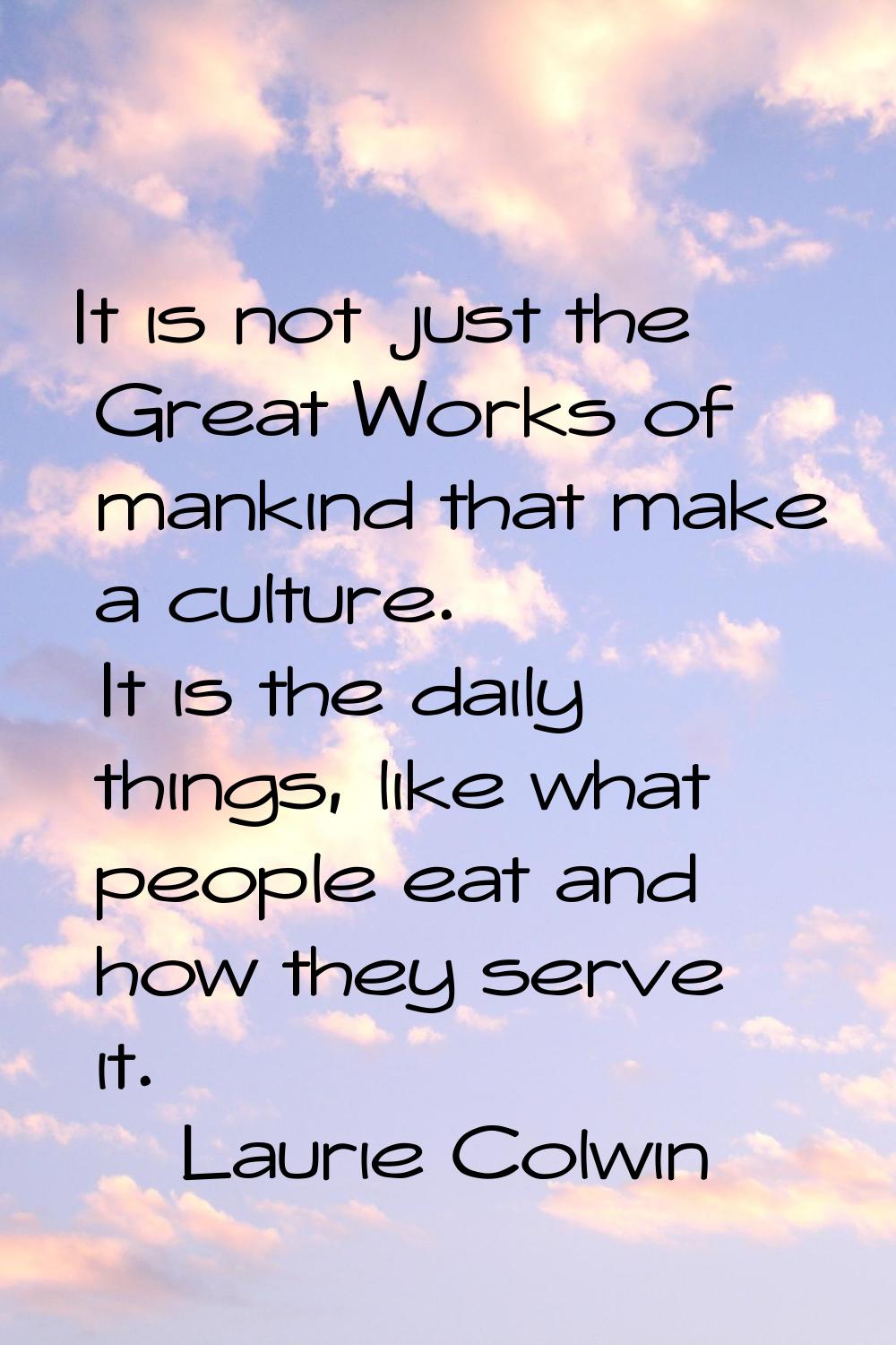 It is not just the Great Works of mankind that make a culture. It is the daily things, like what pe