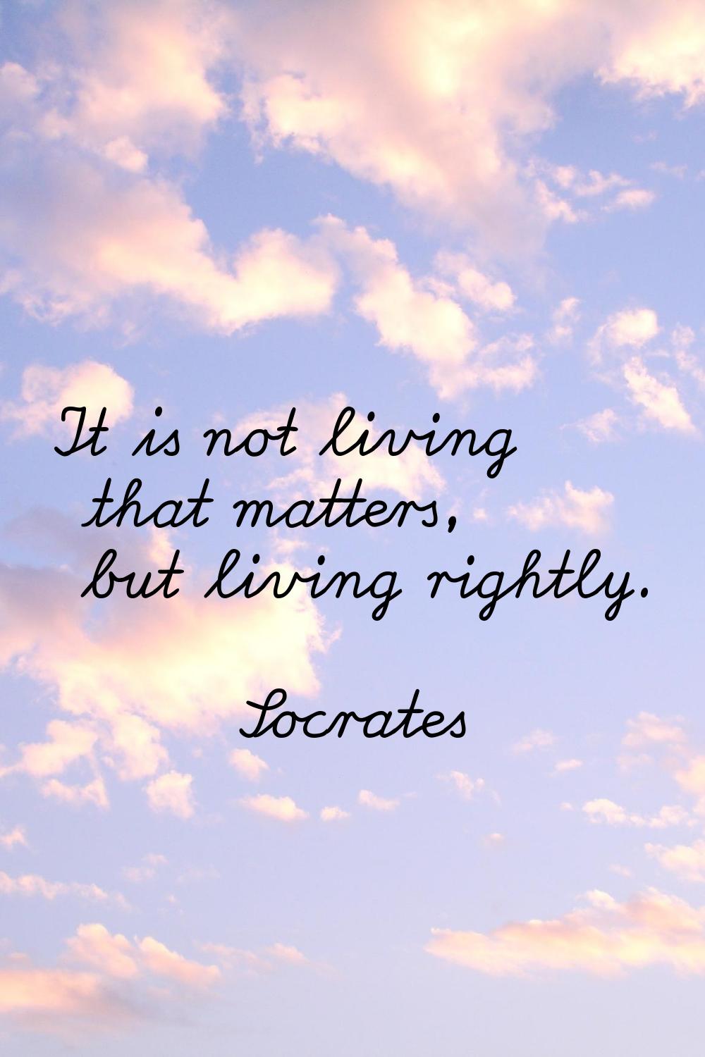 It is not living that matters, but living rightly.