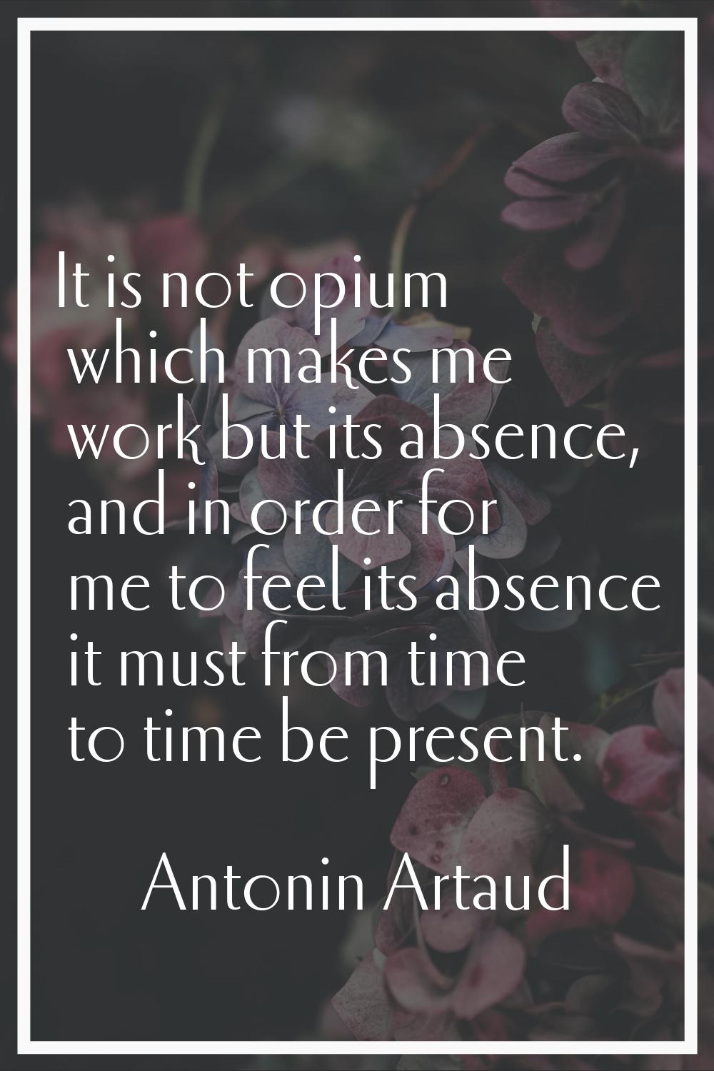 It is not opium which makes me work but its absence, and in order for me to feel its absence it mus
