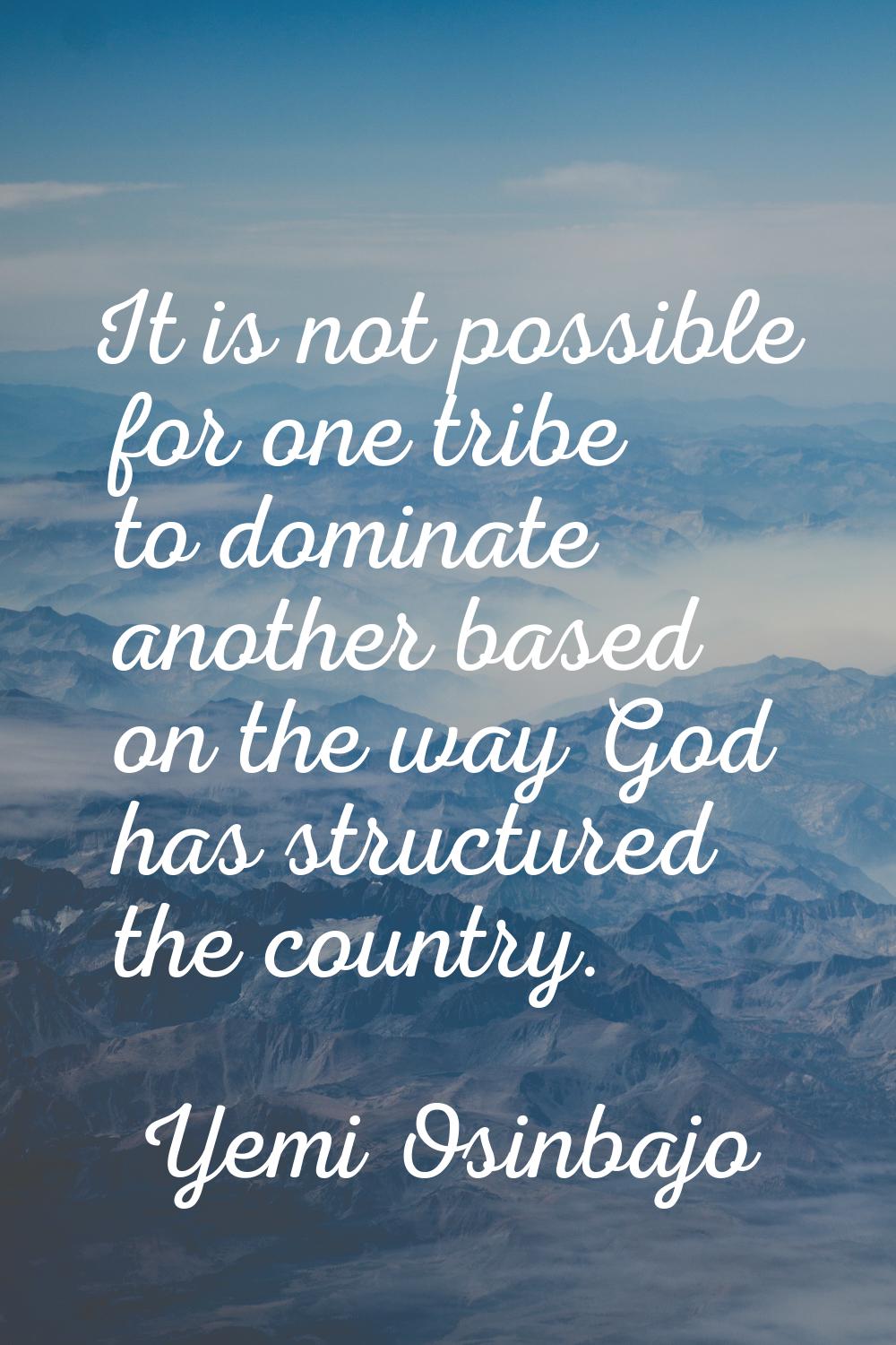 It is not possible for one tribe to dominate another based on the way God has structured the countr