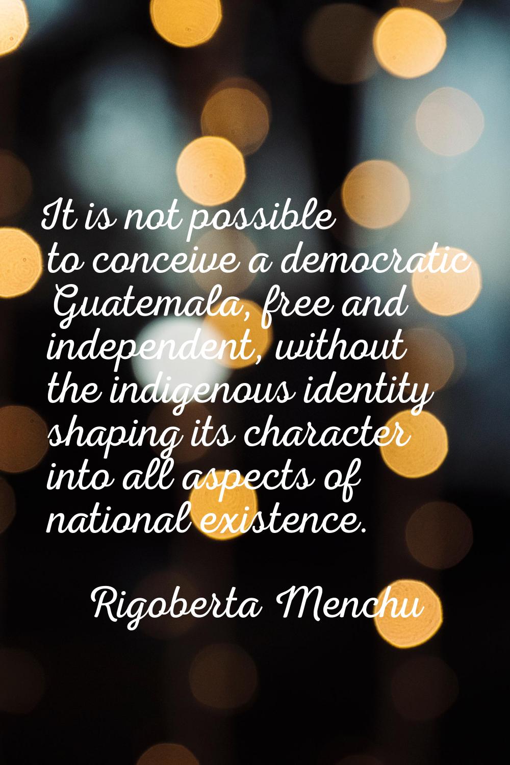 It is not possible to conceive a democratic Guatemala, free and independent, without the indigenous