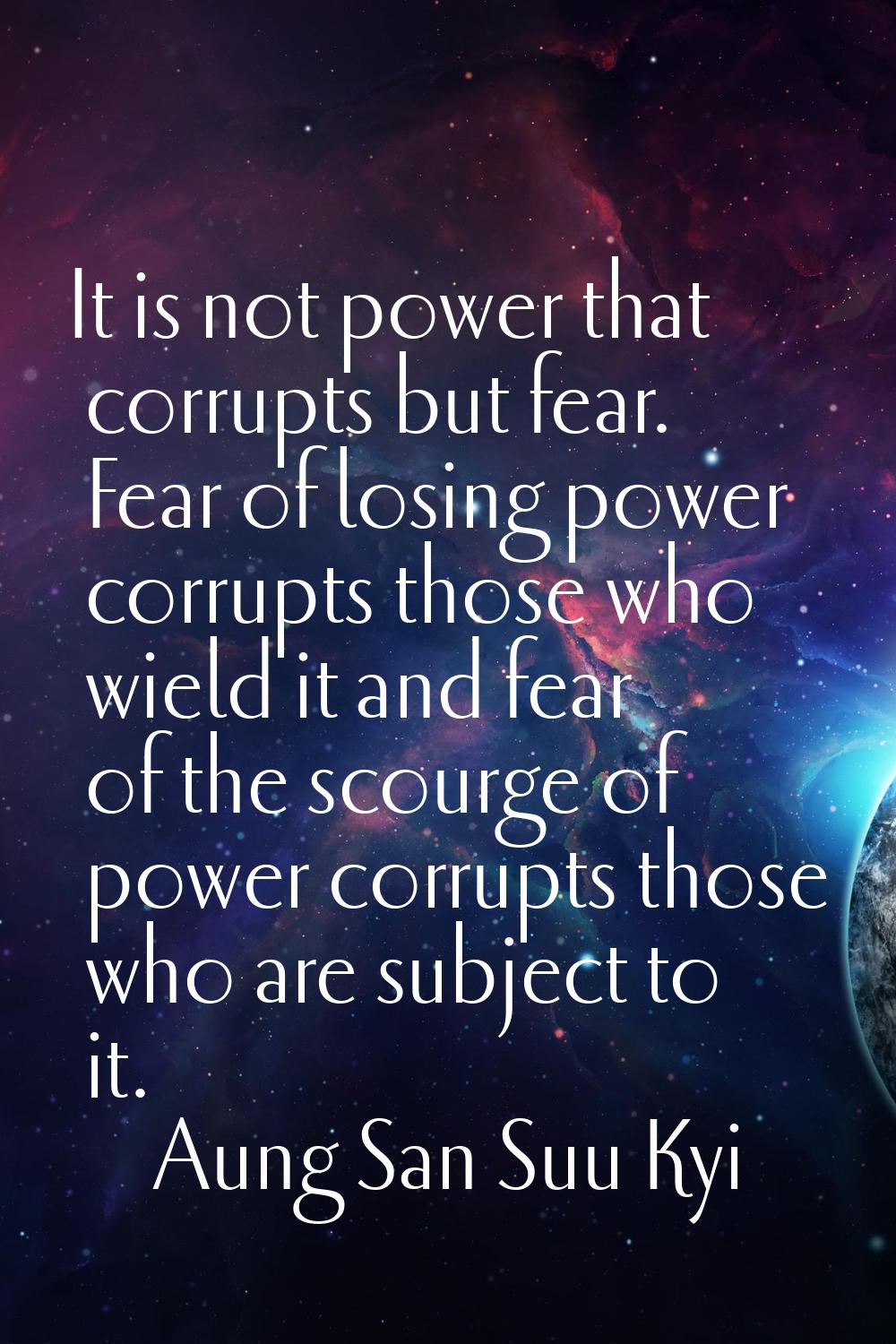 It is not power that corrupts but fear. Fear of losing power corrupts those who wield it and fear o