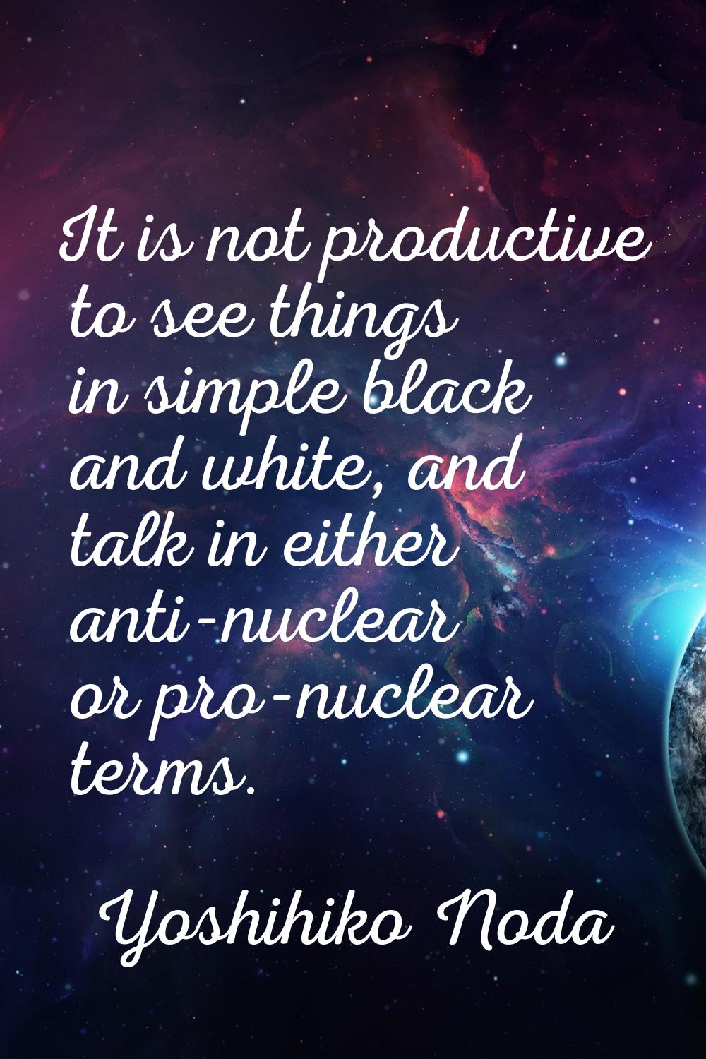 It is not productive to see things in simple black and white, and talk in either anti-nuclear or pr