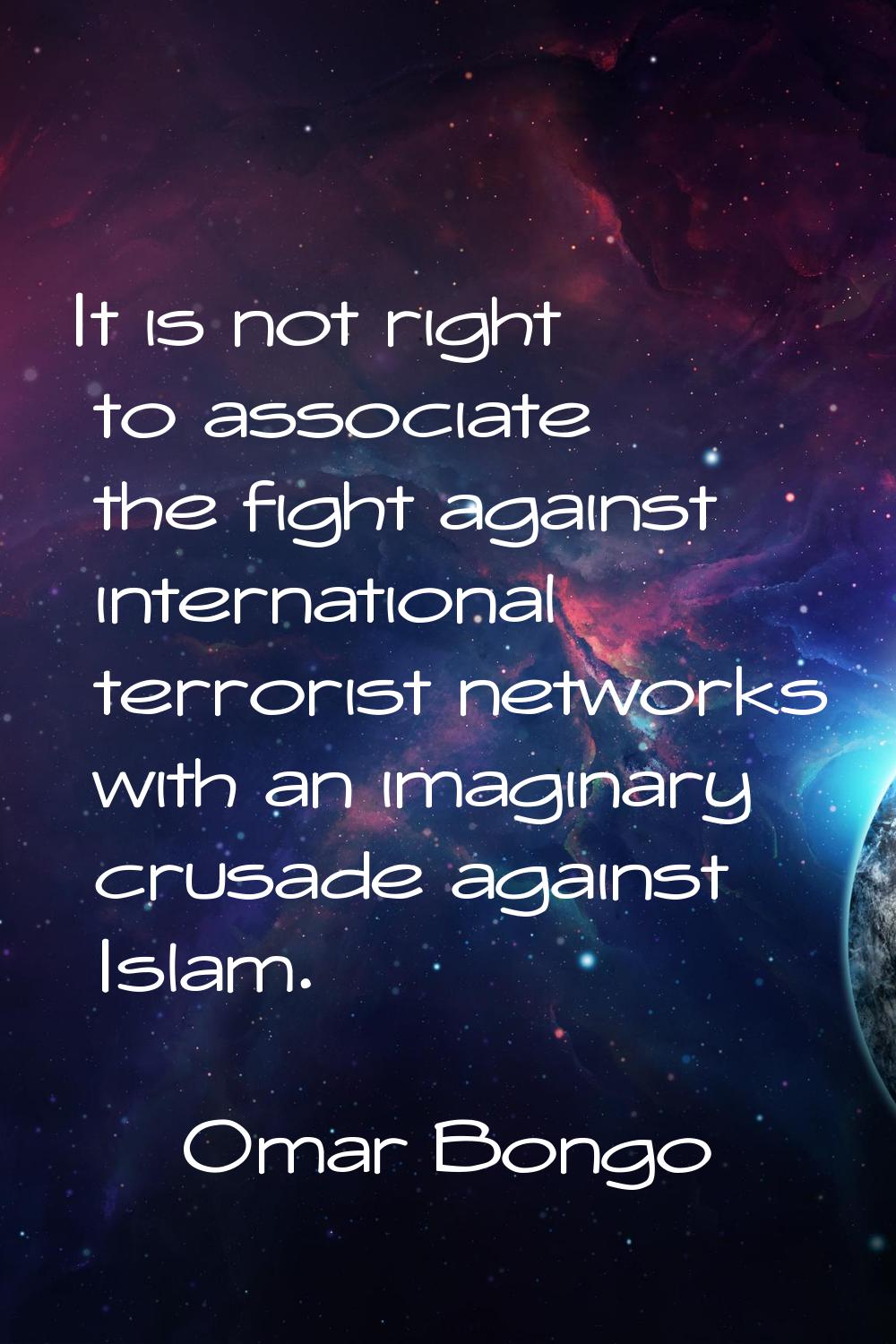 It is not right to associate the fight against international terrorist networks with an imaginary c