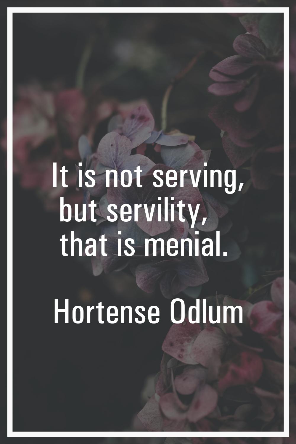 It is not serving, but servility, that is menial.