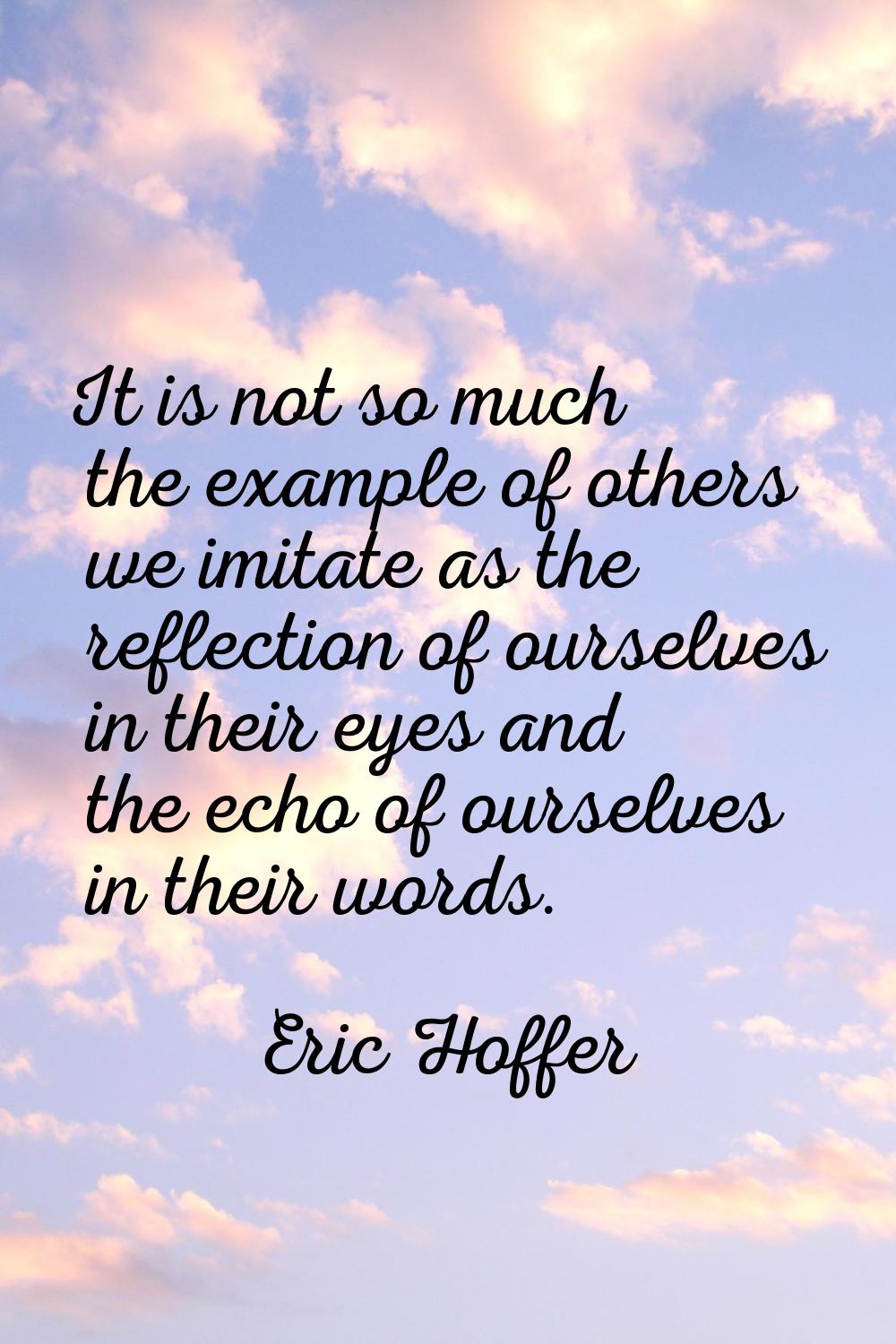 It is not so much the example of others we imitate as the reflection of ourselves in their eyes and