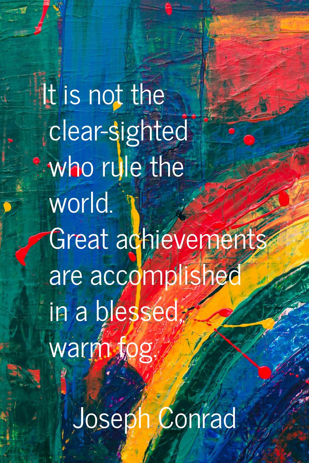 It is not the clear-sighted who rule the world. Great achievements are accomplished in a blessed, w