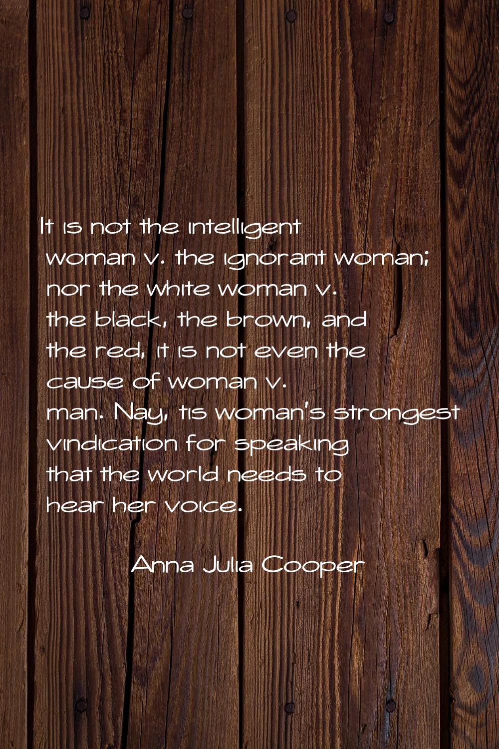 It is not the intelligent woman v. the ignorant woman; nor the white woman v. the black, the brown,