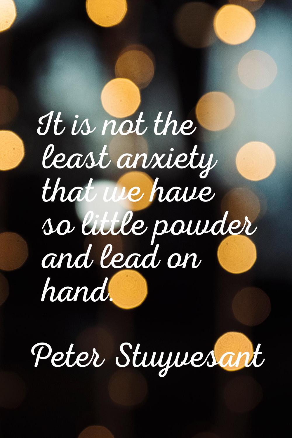 It is not the least anxiety that we have so little powder and lead on hand.