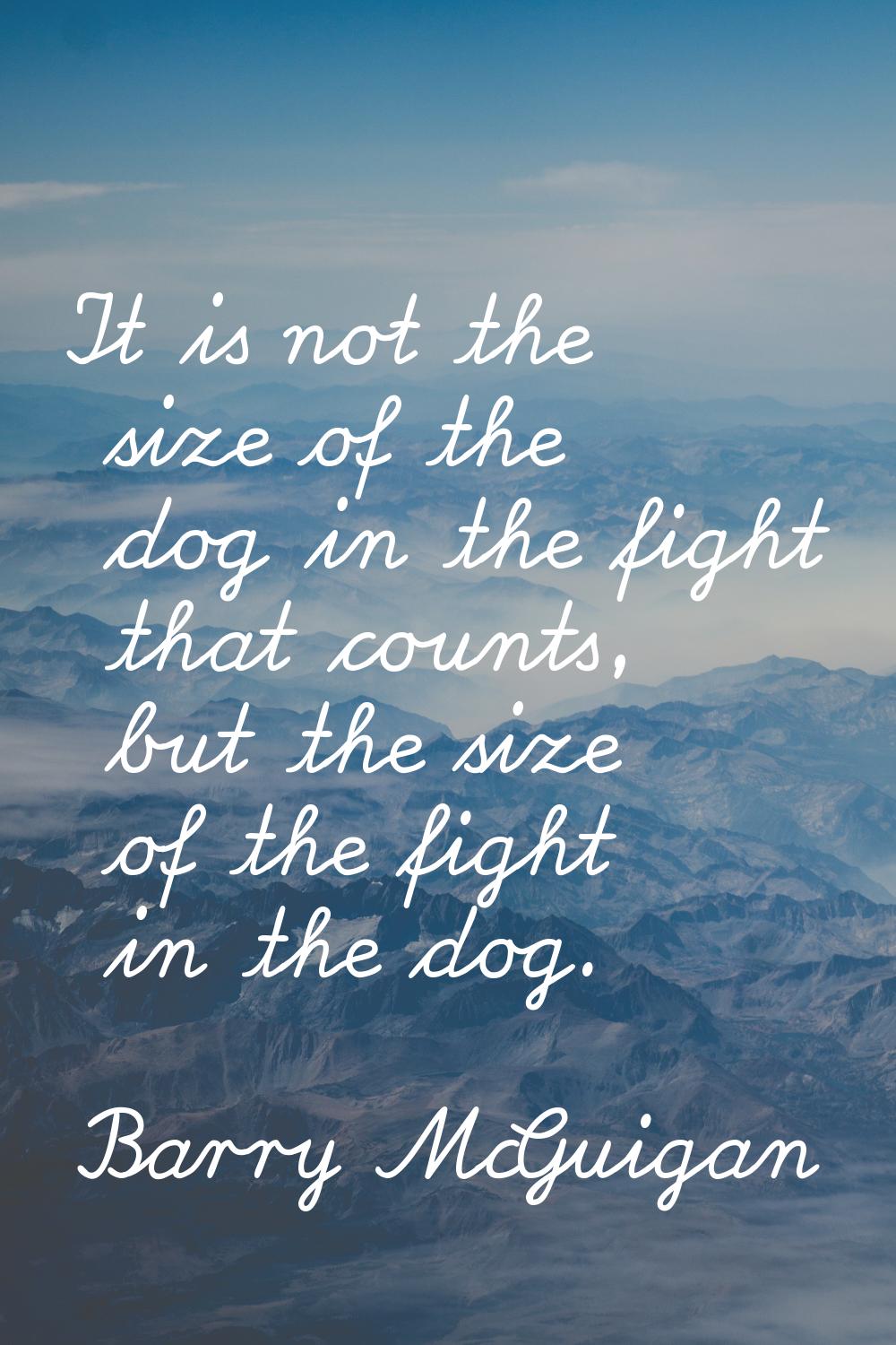 It is not the size of the dog in the fight that counts, but the size of the fight in the dog.