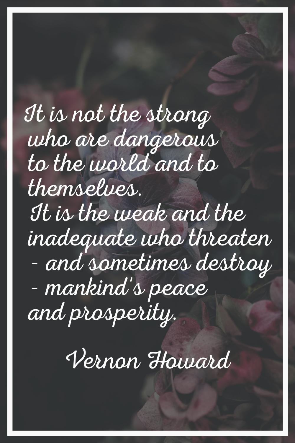 It is not the strong who are dangerous to the world and to themselves. It is the weak and the inade