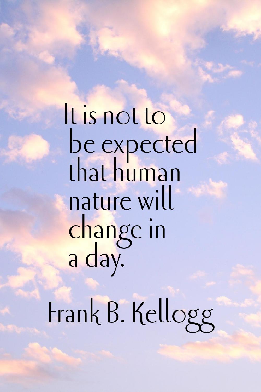 It is not to be expected that human nature will change in a day.
