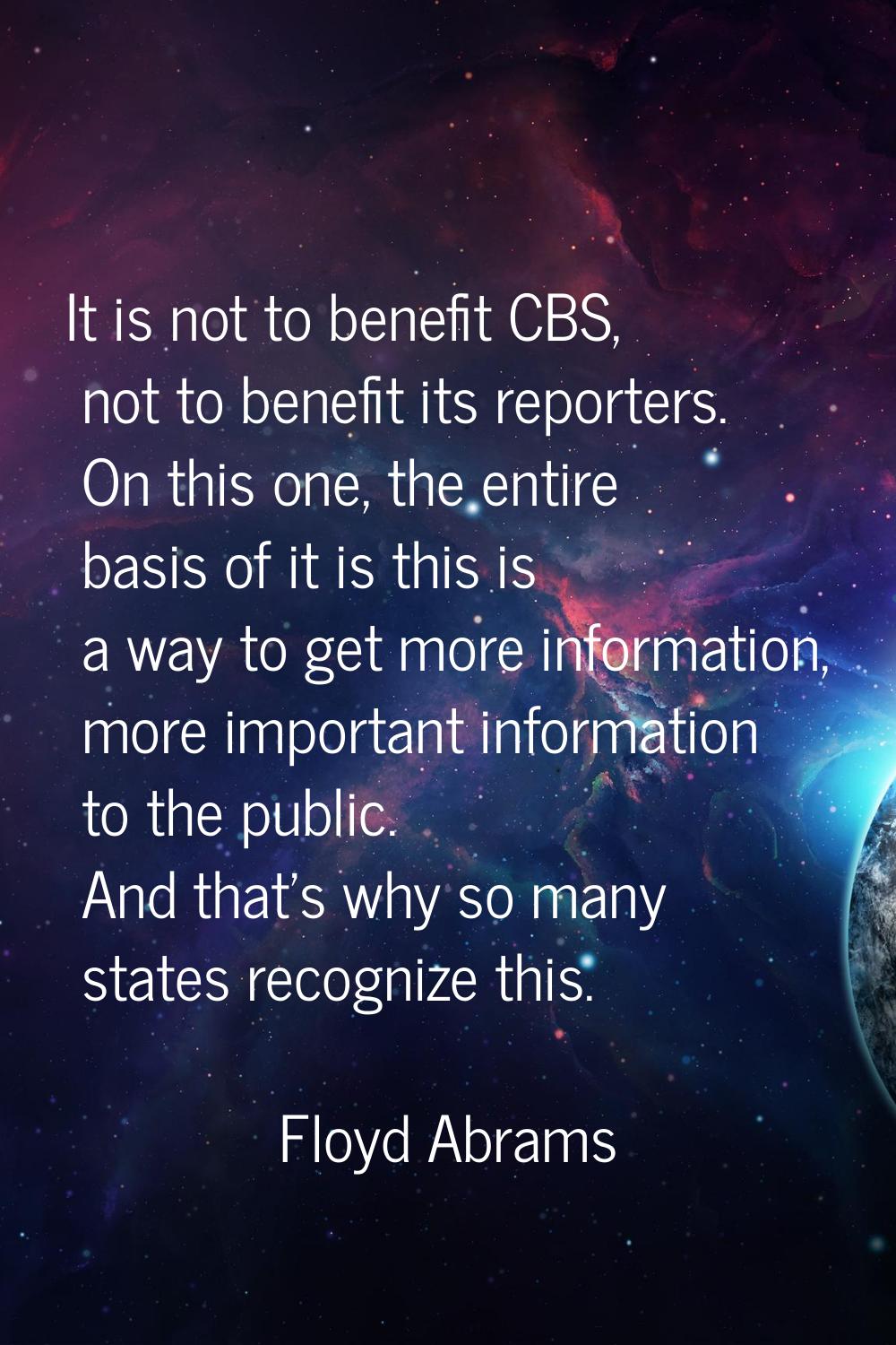 It is not to benefit CBS, not to benefit its reporters. On this one, the entire basis of it is this