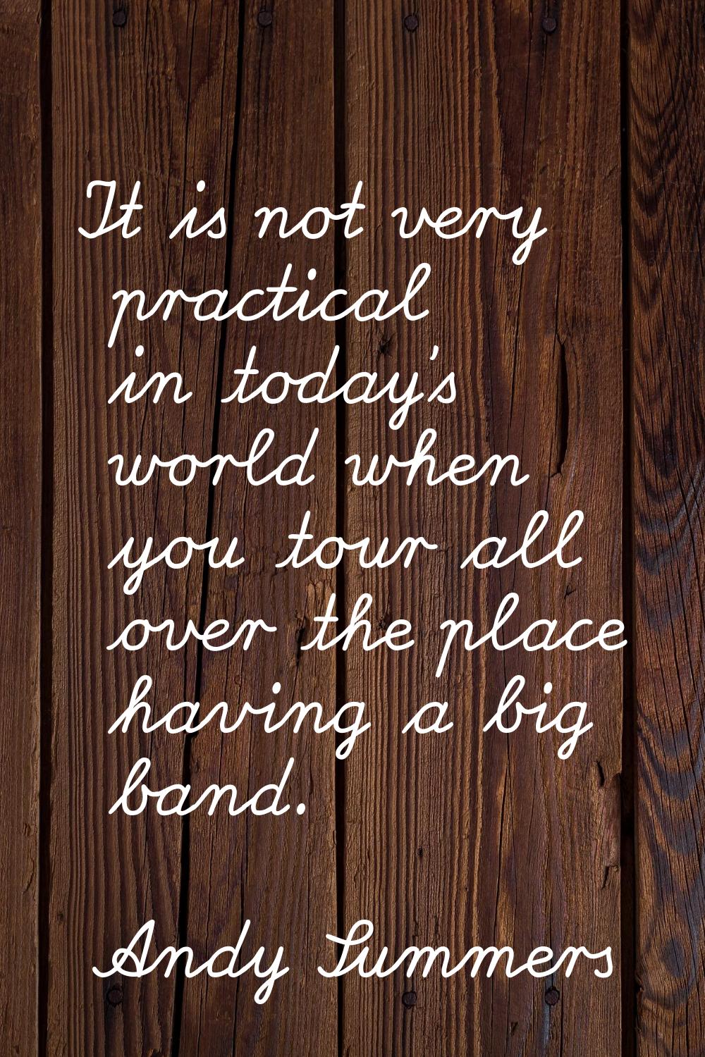 It is not very practical in today's world when you tour all over the place having a big band.