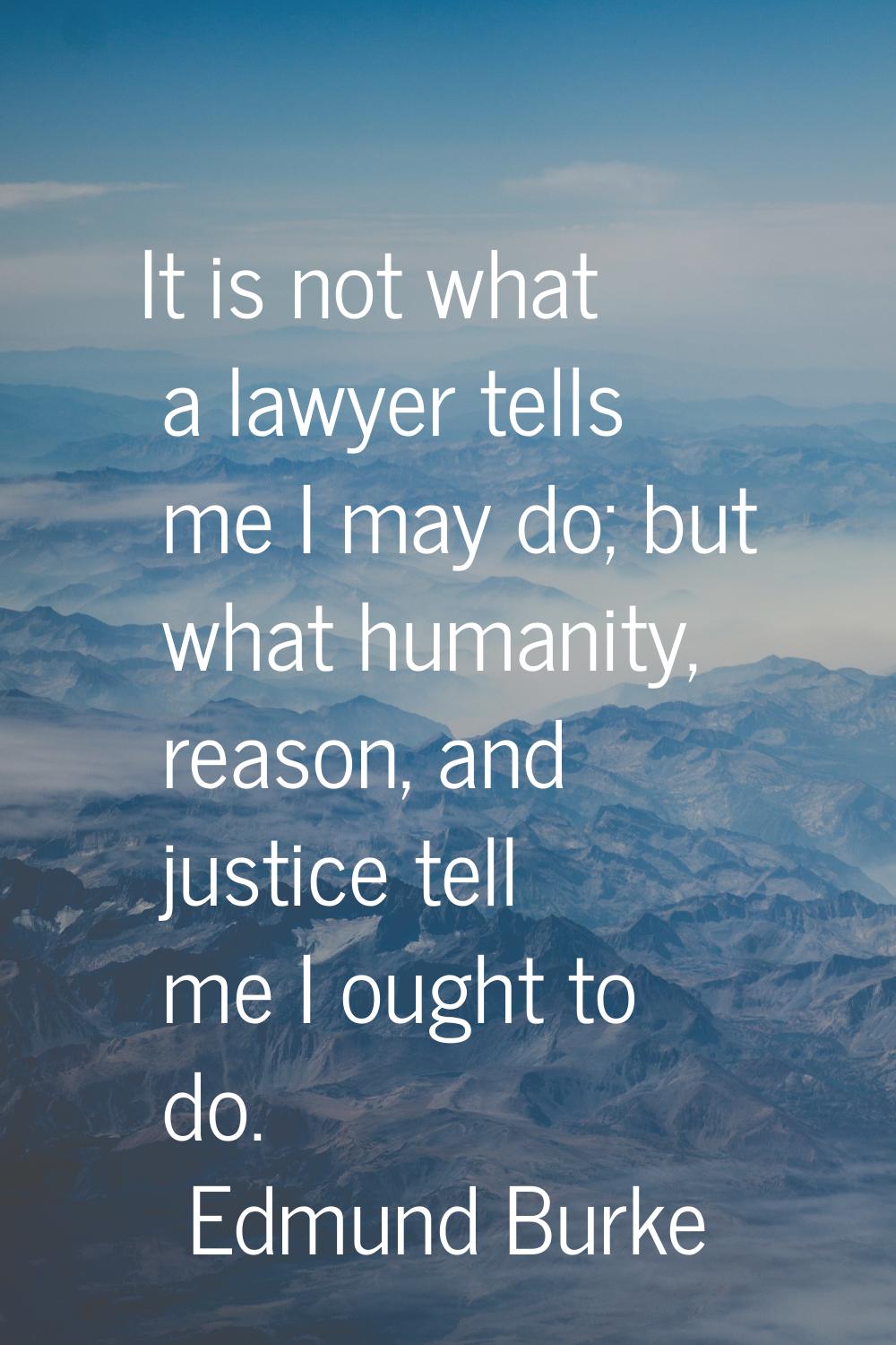 It is not what a lawyer tells me I may do; but what humanity, reason, and justice tell me I ought t