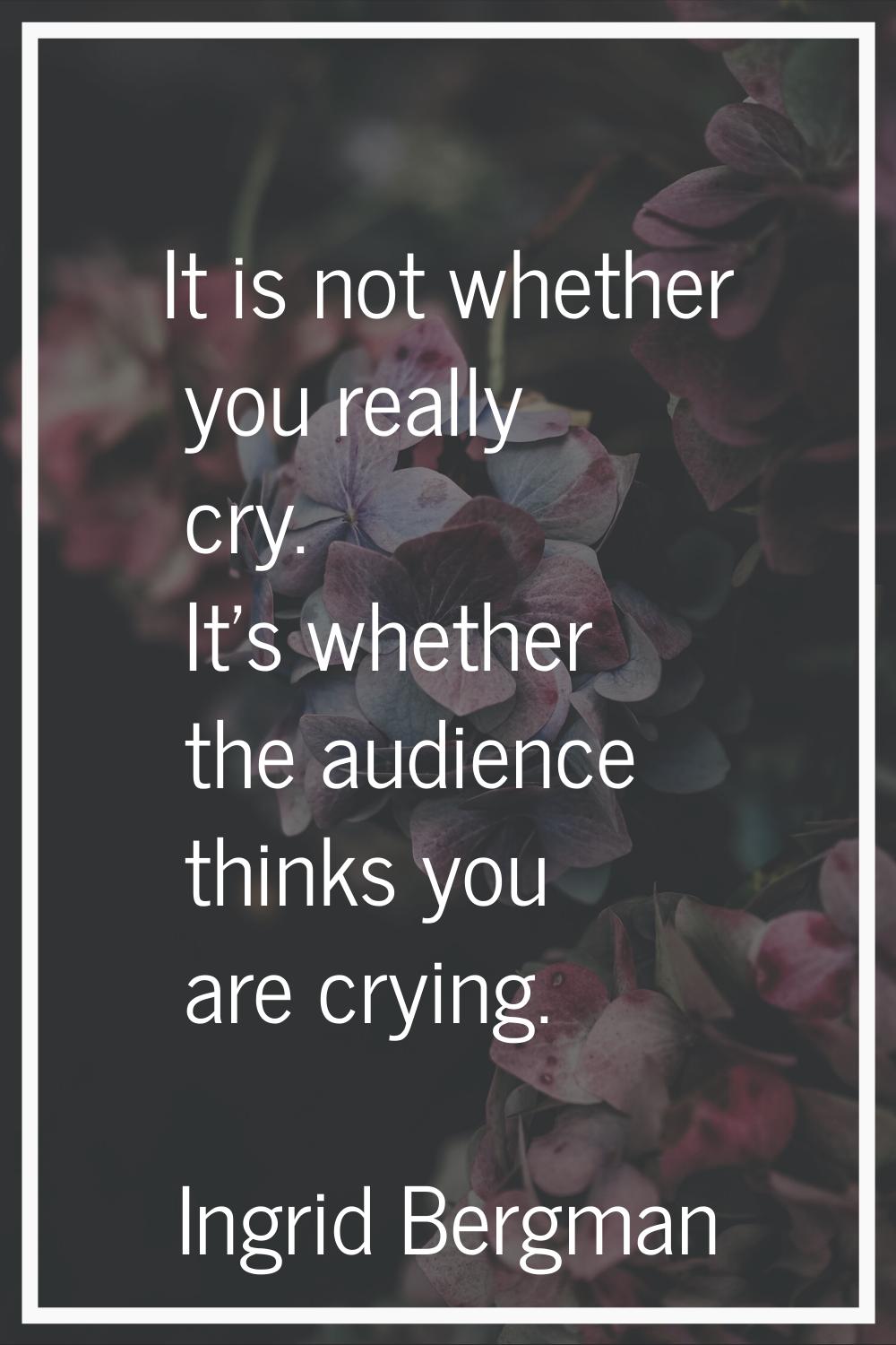 It is not whether you really cry. It's whether the audience thinks you are crying.