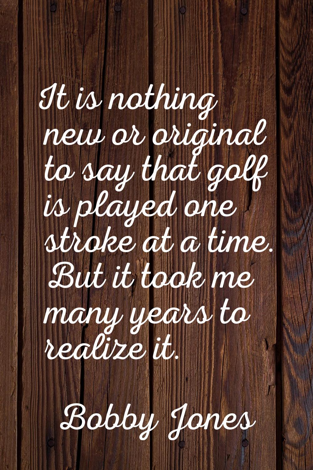 It is nothing new or original to say that golf is played one stroke at a time. But it took me many 