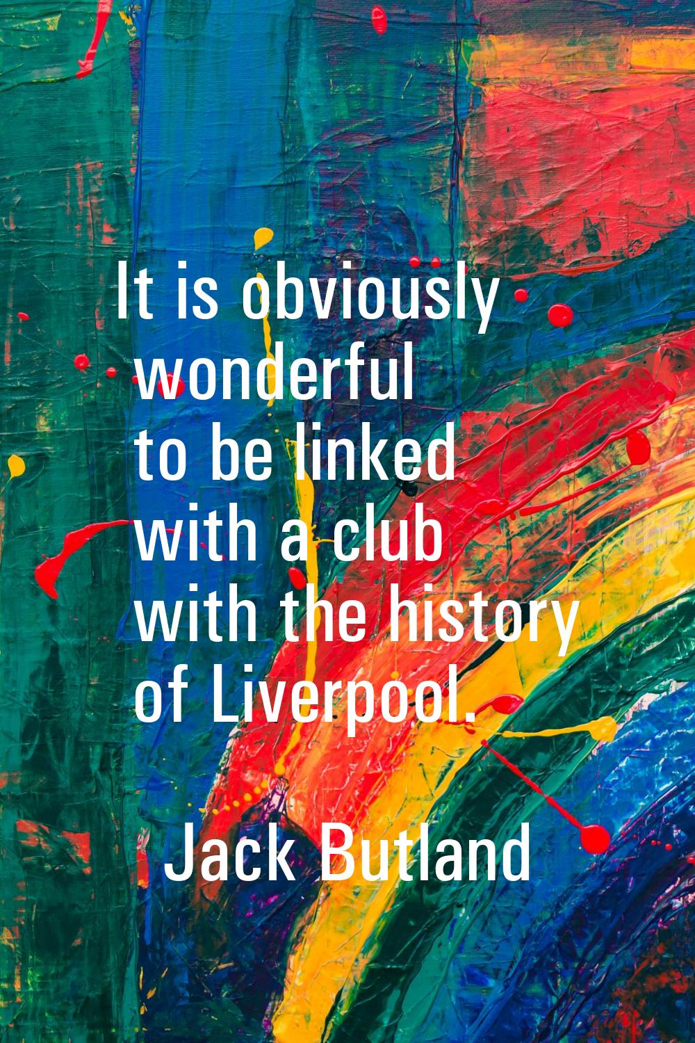 It is obviously wonderful to be linked with a club with the history of Liverpool.