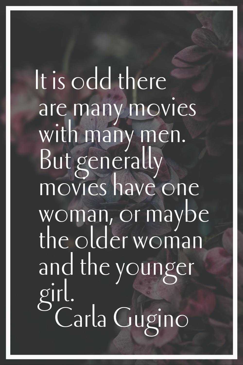 It is odd there are many movies with many men. But generally movies have one woman, or maybe the ol