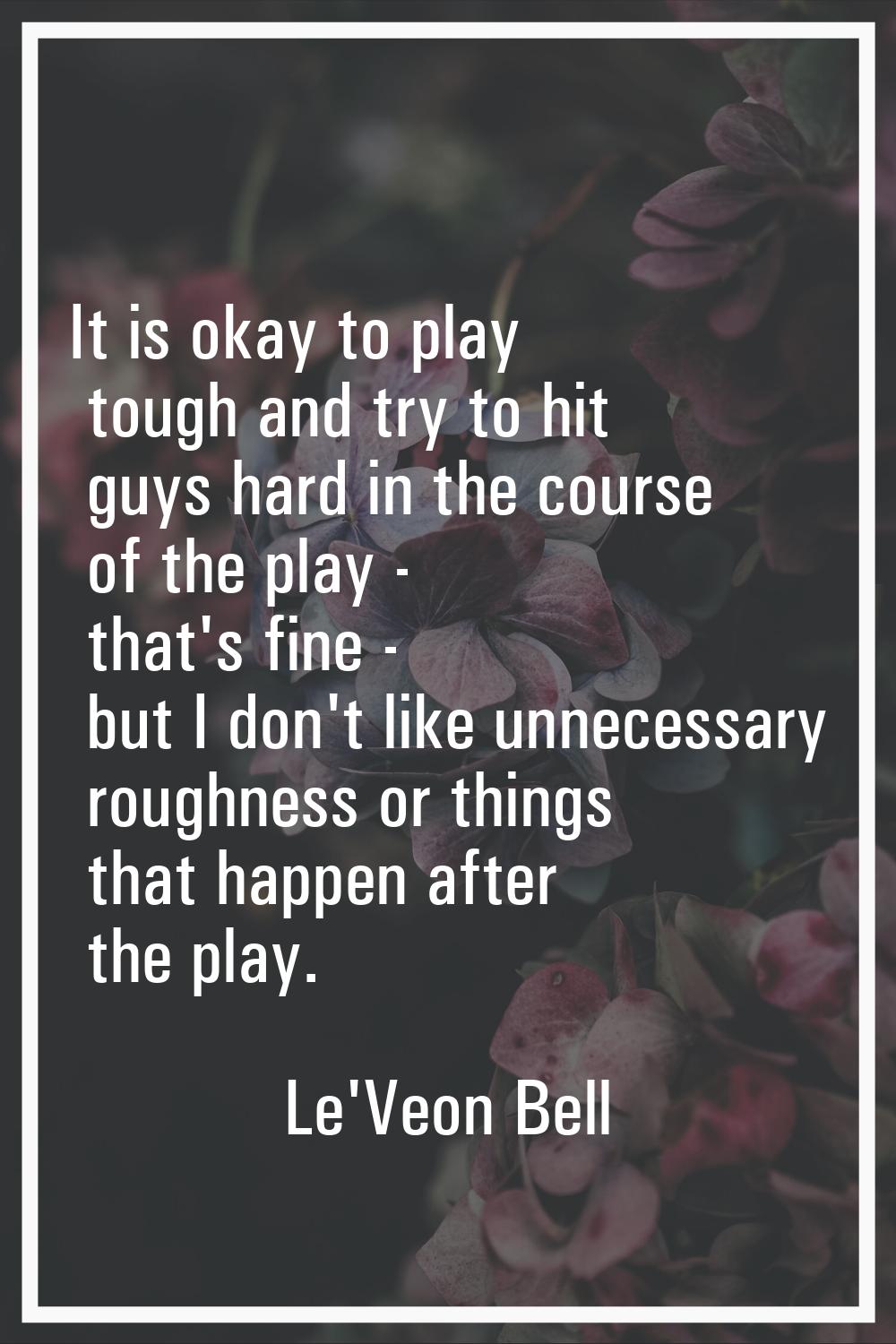 It is okay to play tough and try to hit guys hard in the course of the play - that's fine - but I d