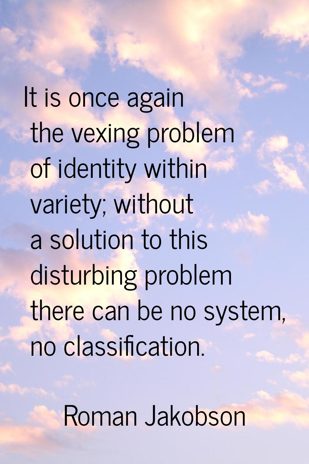 It is once again the vexing problem of identity within variety; without a solution to this disturbi