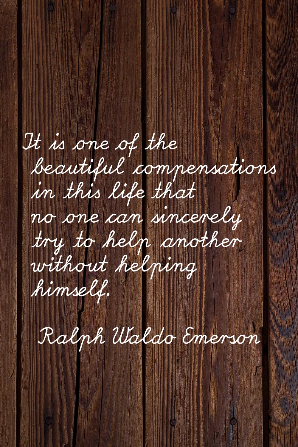 It is one of the beautiful compensations in this life that no one can sincerely try to help another