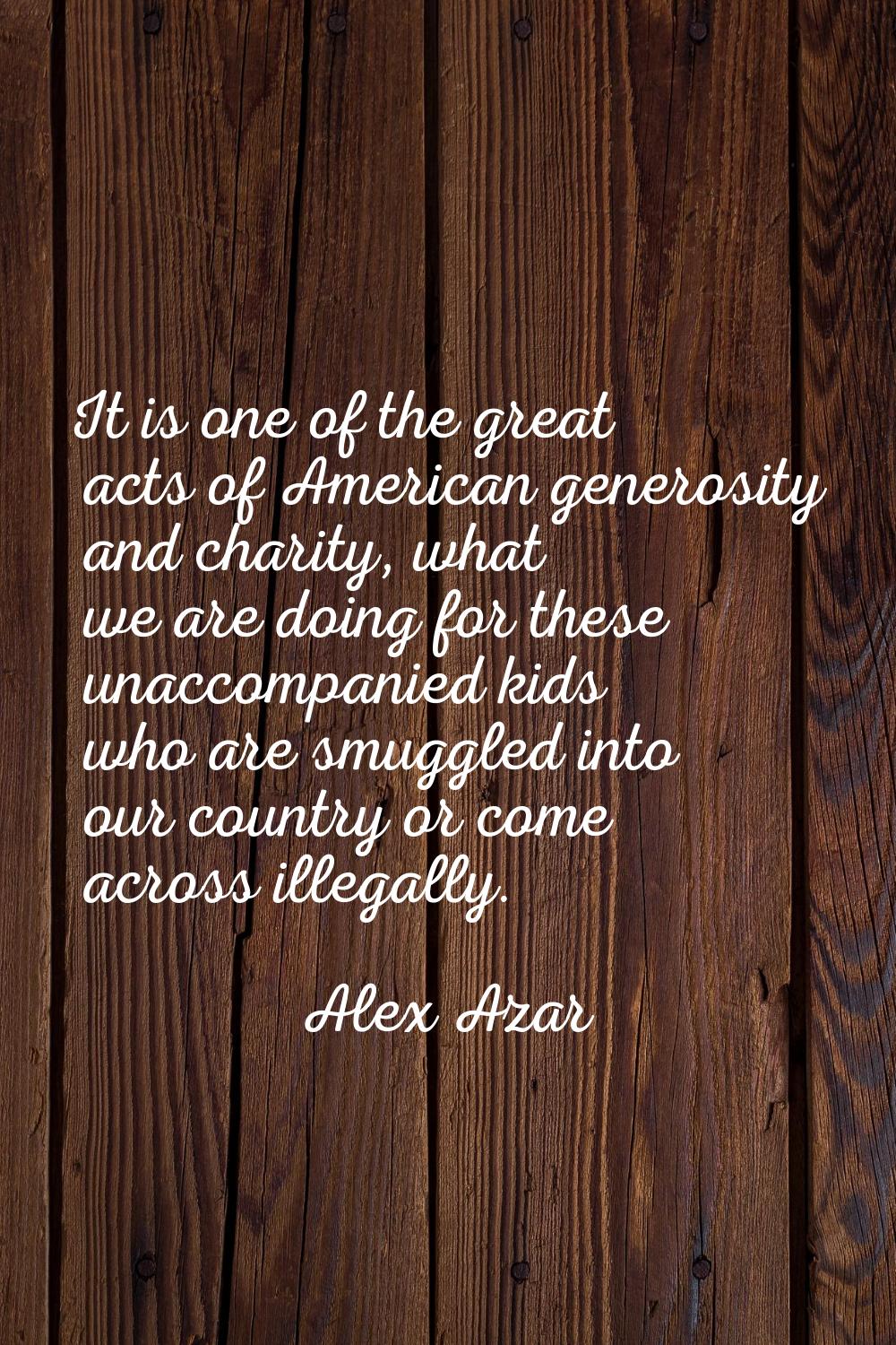 It is one of the great acts of American generosity and charity, what we are doing for these unaccom