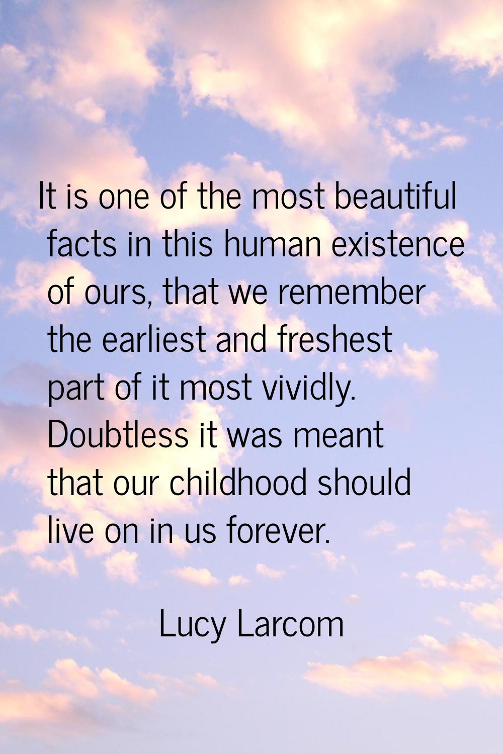 It is one of the most beautiful facts in this human existence of ours, that we remember the earlies