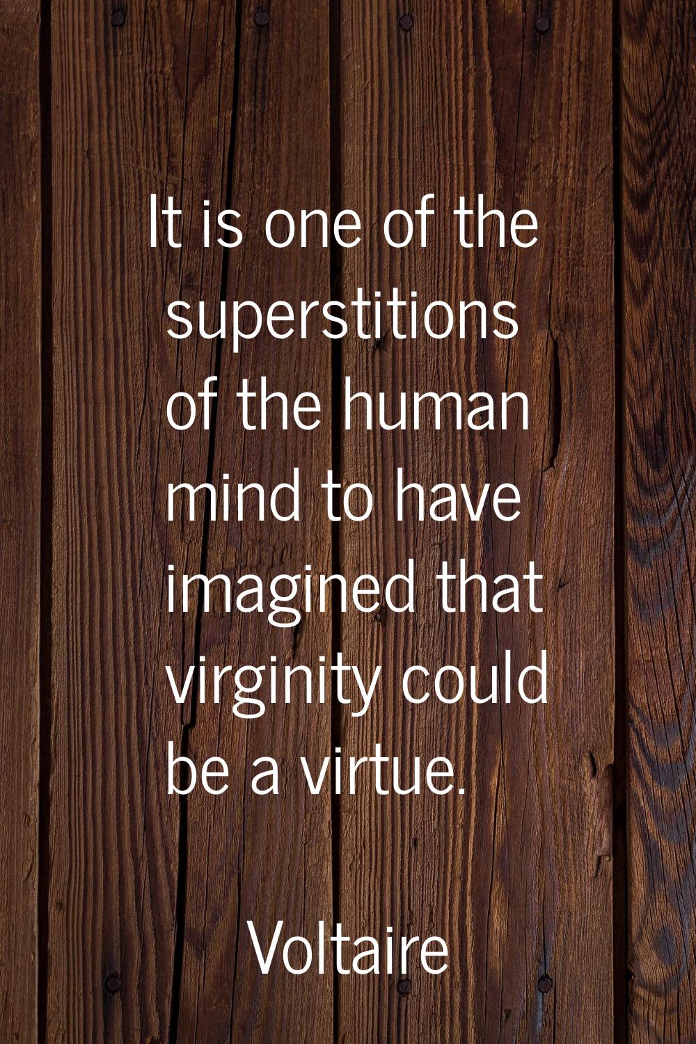 It is one of the superstitions of the human mind to have imagined that virginity could be a virtue.