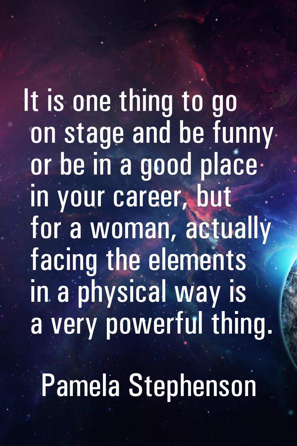 It is one thing to go on stage and be funny or be in a good place in your career, but for a woman, 