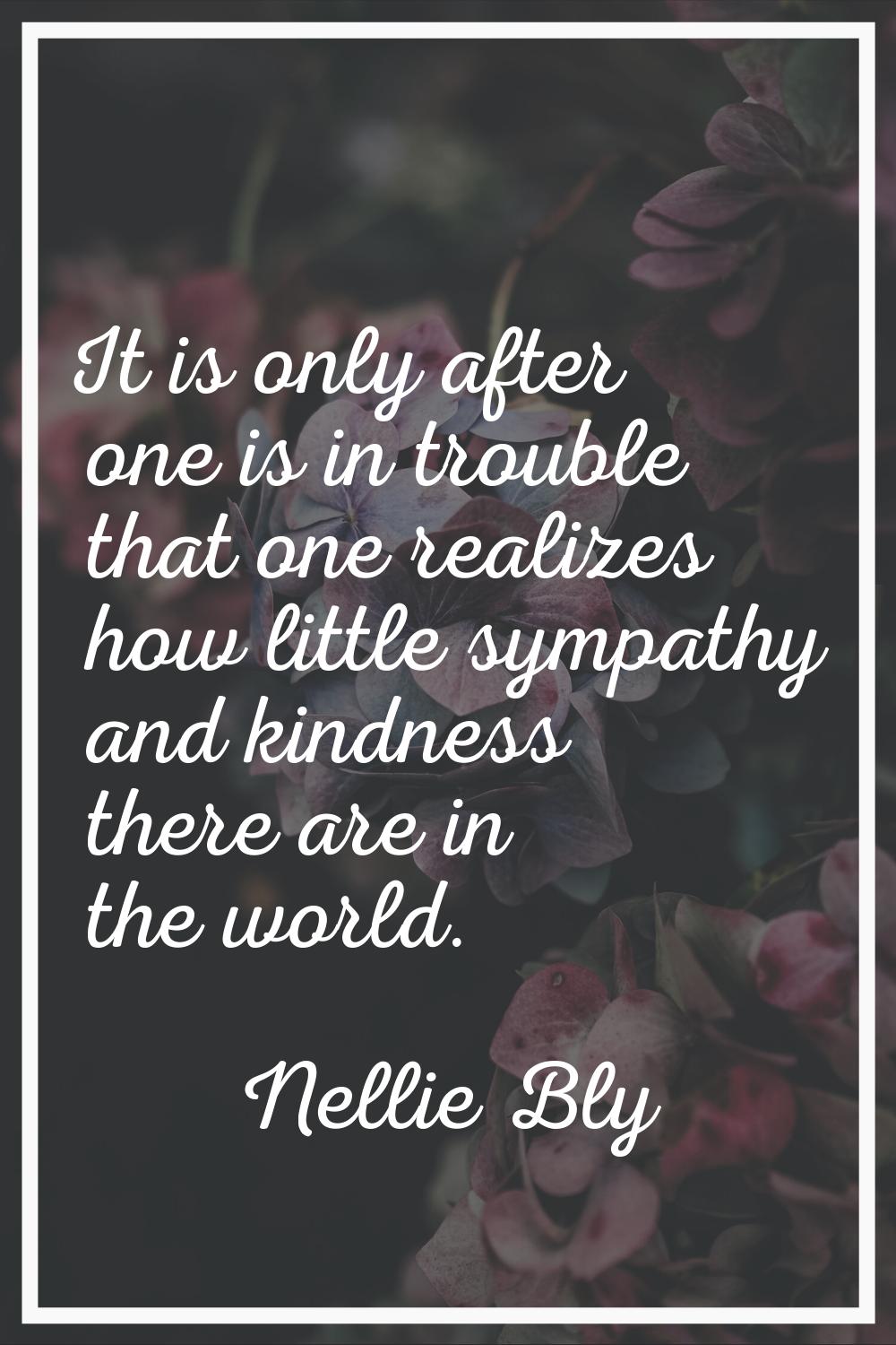 It is only after one is in trouble that one realizes how little sympathy and kindness there are in 