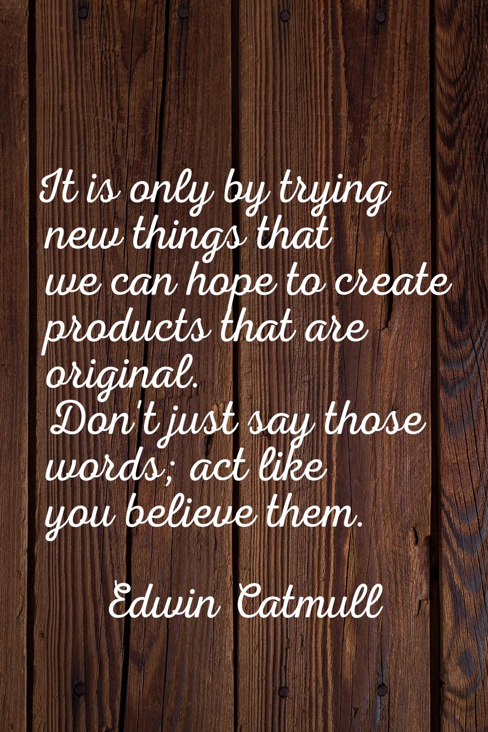 It is only by trying new things that we can hope to create products that are original. Don't just s