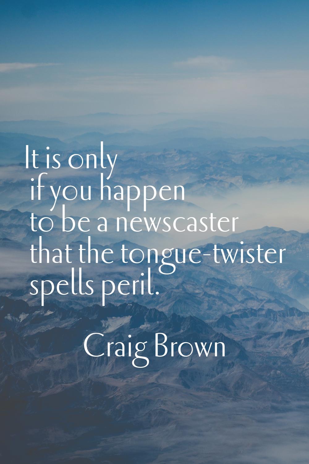 It is only if you happen to be a newscaster that the tongue-twister spells peril.