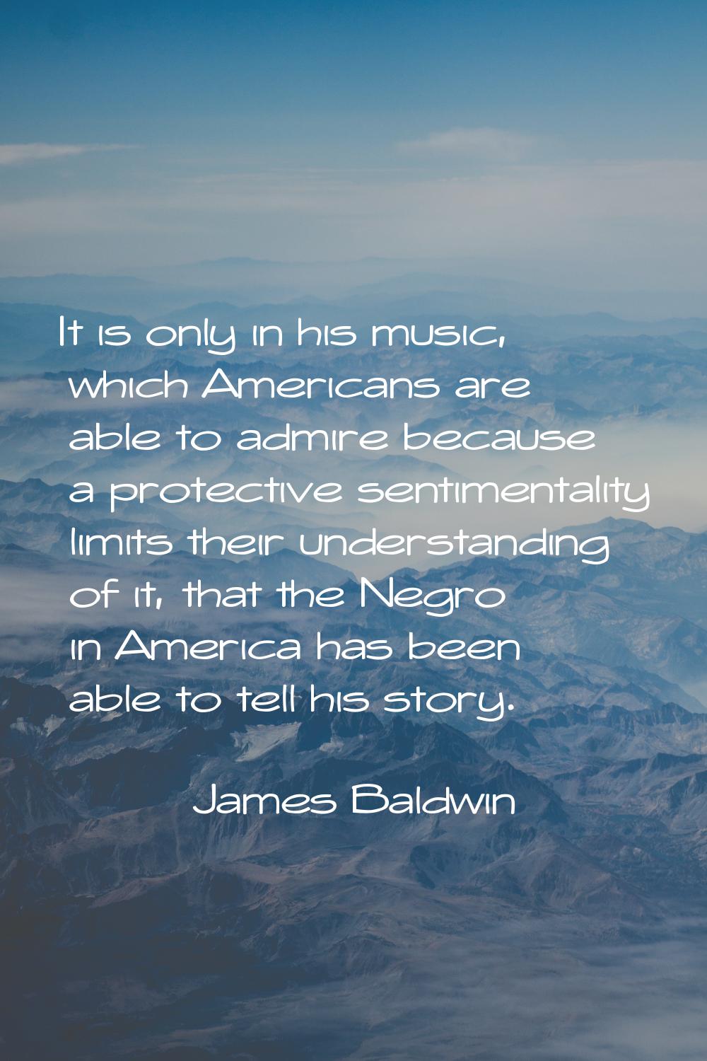 It is only in his music, which Americans are able to admire because a protective sentimentality lim